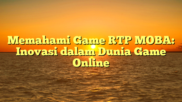 Memahami Game RTP MOBA: Inovasi dalam Dunia Game Online