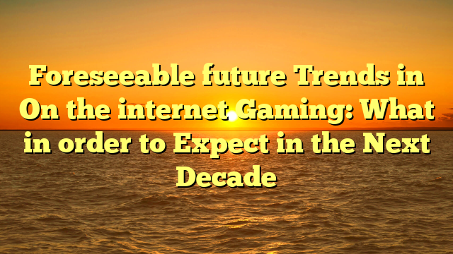 Foreseeable future Trends in On the internet Gaming: What in order to Expect in the Next Decade