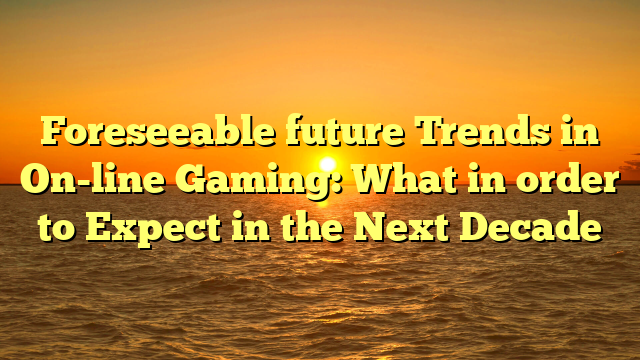 Foreseeable future Trends in On-line Gaming: What in order to Expect in the Next Decade