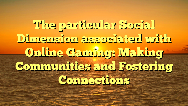 The particular Social Dimension associated with Online Gaming: Making Communities and Fostering Connections