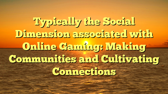 Typically the Social Dimension associated with Online Gaming: Making Communities and Cultivating Connections