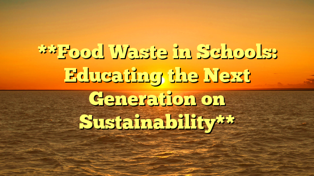 **Food Waste in Schools: Educating the Next Generation on Sustainability**