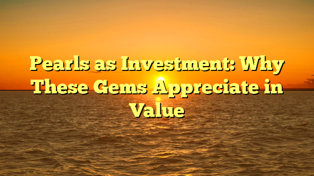 Pearls as Investment: Why These Gems Appreciate in Value